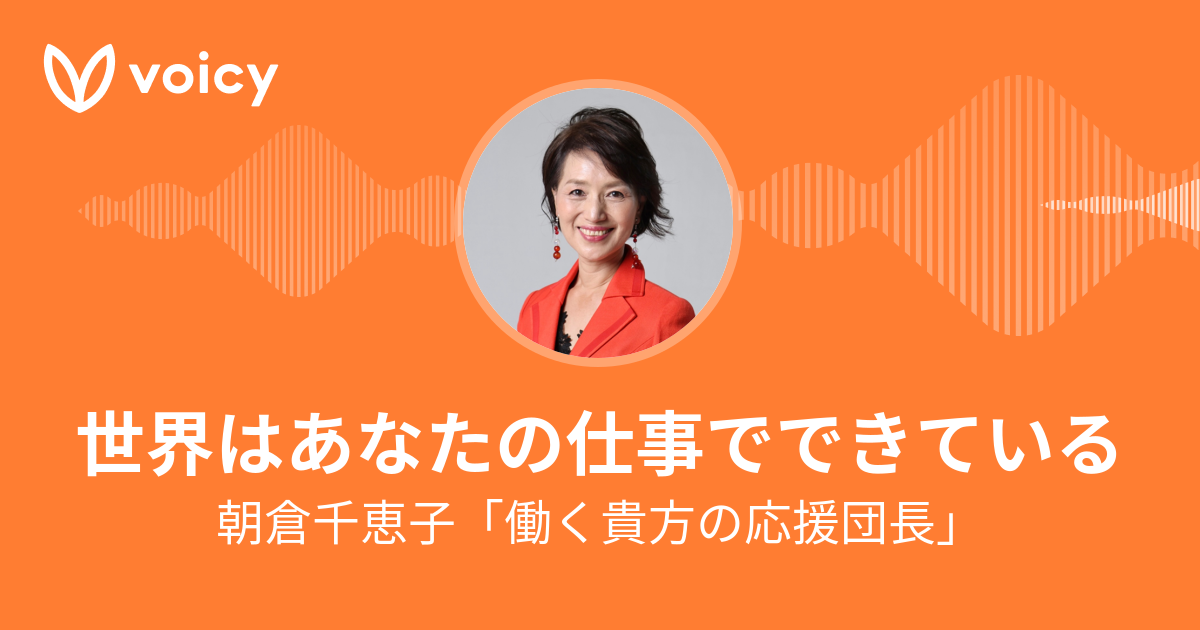 朝倉千恵子「働く貴方の応援団長」「世界はあなたの仕事でできている」/ Voicy - 音声プラットフォーム