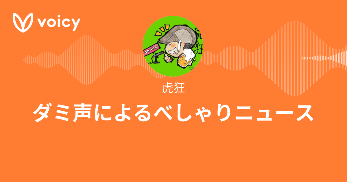 虎狂 ダミ声によるべしゃりニュース Voicy 音声プラットフォーム