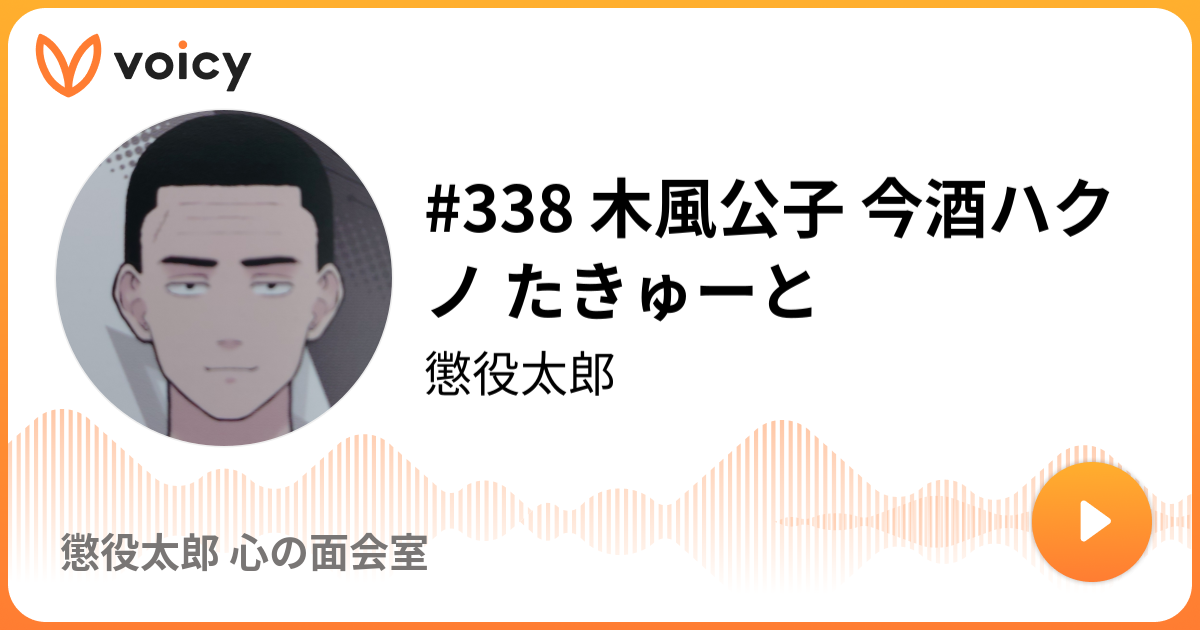 338 木風公子 今酒ハクノ たきゅーと 懲役太郎 懲役太郎 心の面会室 Voicy 音声プラットフォーム