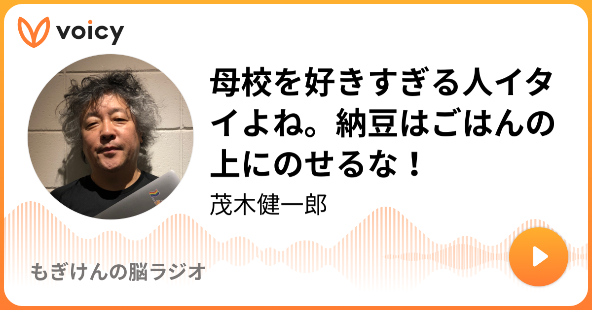 母校を好きすぎる人イタイよね 納豆はごはんの上にのせるな 茂木健一郎 もぎけんの脳ラジオ Voicy ボイスメディア