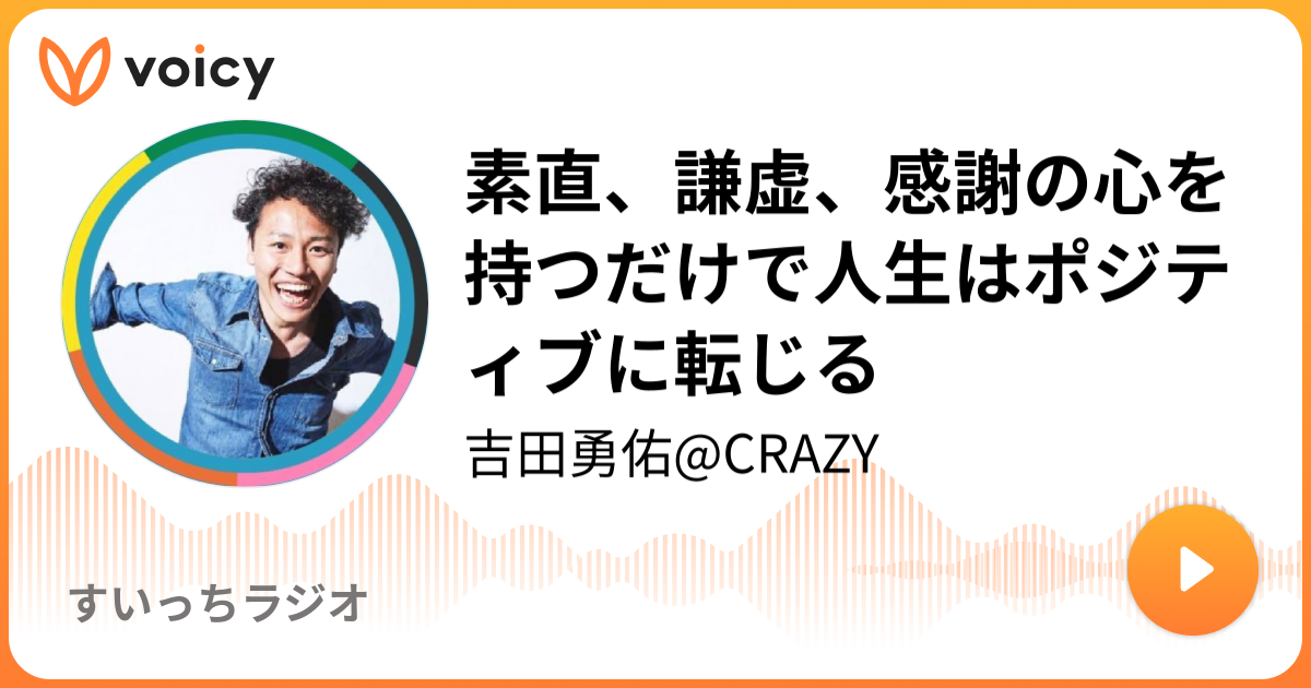 素直 謙虚 感謝の心を持つだけで人生はポジティブに転じる 吉田勇佑 Crazy ほいける吉田の熱伝導チャンネル Voicy 音声プラットフォーム