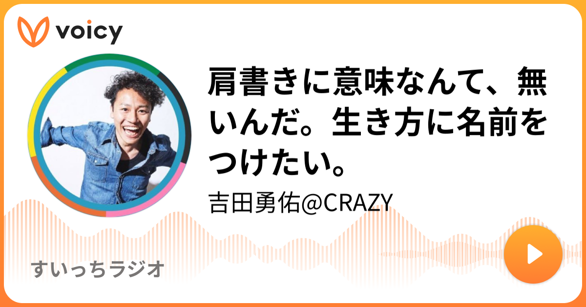 肩書きに意味なんて 無いんだ 生き方に名前をつけたい 吉田勇佑 Crazy ほいける吉田の熱伝導チャンネル Voicy 音声プラットフォーム