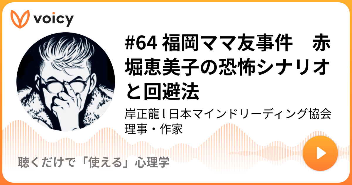 64 福岡ママ友事件 赤堀恵美子の恐怖シナリオと回避法 岸正龍 L 日本マインドリーディング協会理事 作家 聴くだけでモテるブラック心理学 Voicy ボイスメディア