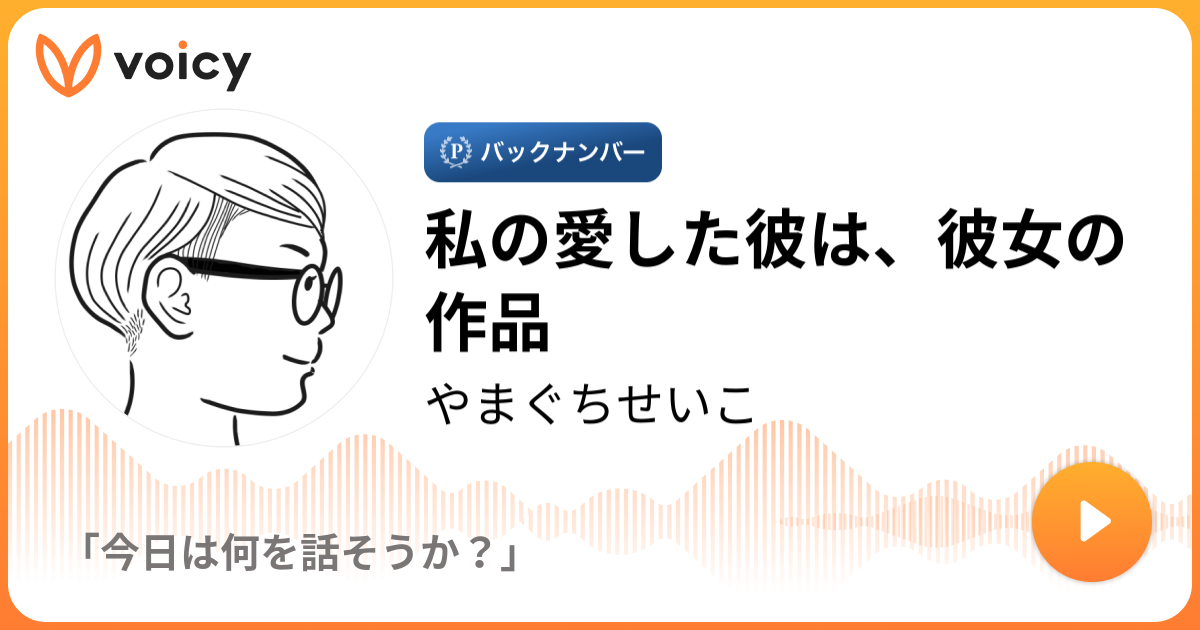 私の愛した彼は 彼女の作品 やまぐちせいこ 今日は何を話そうか Voicy 音声プラットフォーム