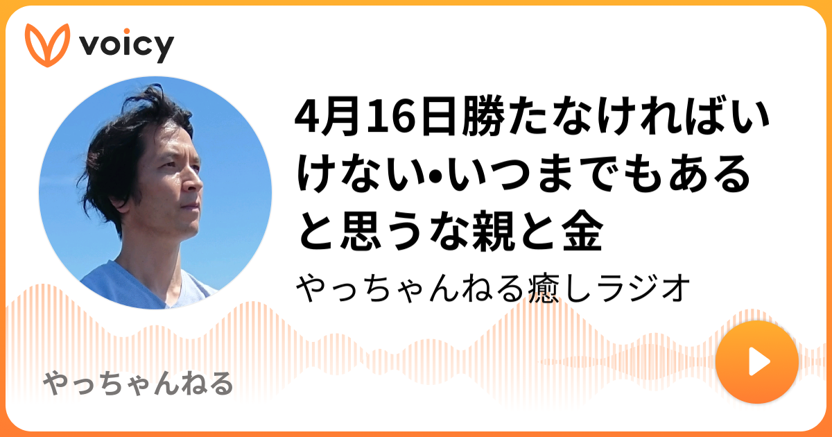 4月16日勝たなければいけない いつまでもあると思うな親と金 やっちゃんねる癒しラジオ やっちゃんねる Voicy 音声プラットフォーム