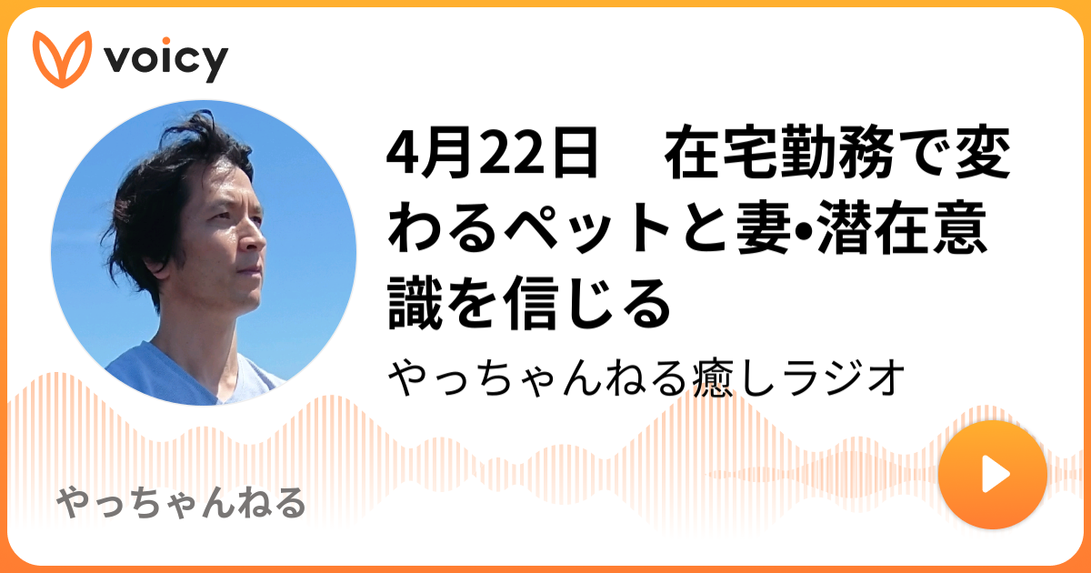 4月22日 在宅勤務で変わるペットと妻 潜在意識を信じる やっちゃんねる人生ラジオ やっちゃんねる Voicy 音声プラットフォーム