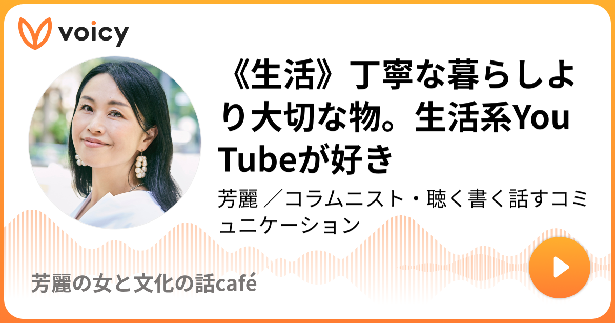 生活 丁寧な暮らしより大切な物 生活系youtubeが好き 芳麗 文筆家 インタビュアー 芳麗の女と文化の話cafe Voicy 音声プラットフォーム