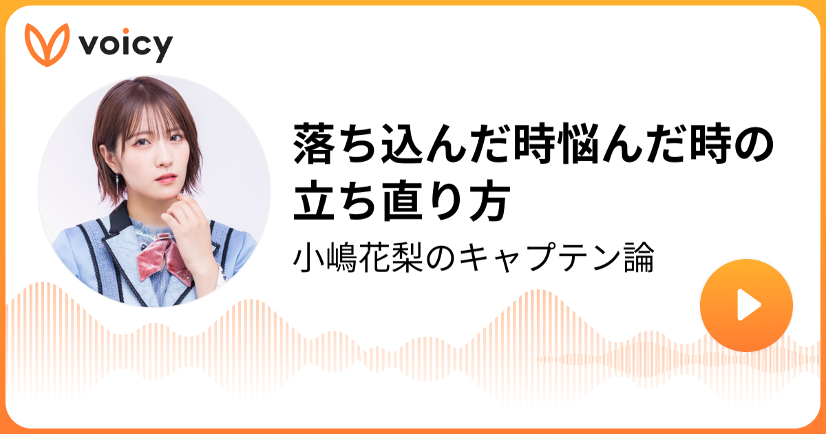 落ち込んだ時悩んだ時の立ち直り方 小嶋花梨 小嶋花梨のキャプテン論 Voicy ボイスメディア