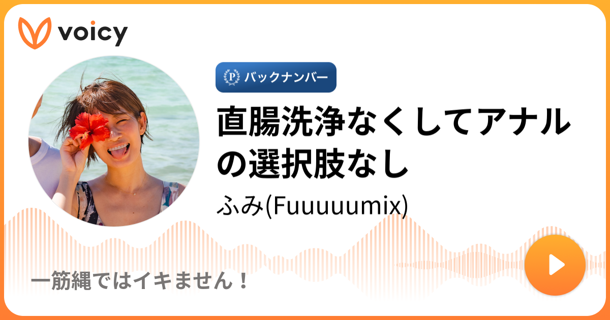 直腸洗浄なくしてアナルの選択肢なし Fuuuuumix 一筋縄ではイキません Voicy 音声プラットフォーム