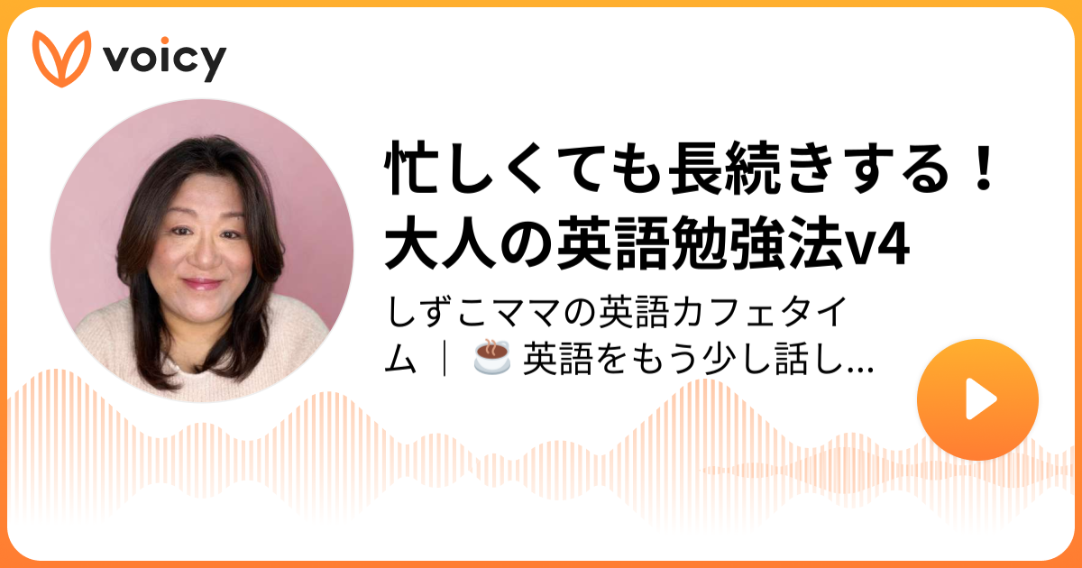 忙しくても長続きする 大人の英語勉強法v4 しずこママ 初心者英会話コーチ しずこママと英語でカフェタイム Voicy 音声プラットフォーム