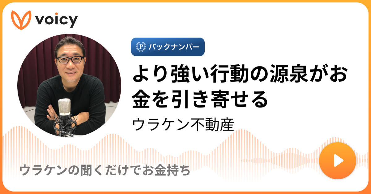 より強い行動の源泉がお金を引き寄せる | ウラケン不動産「ウラケンの聞くだけでお金持ち」/ Voicy - 音声プラットフォーム