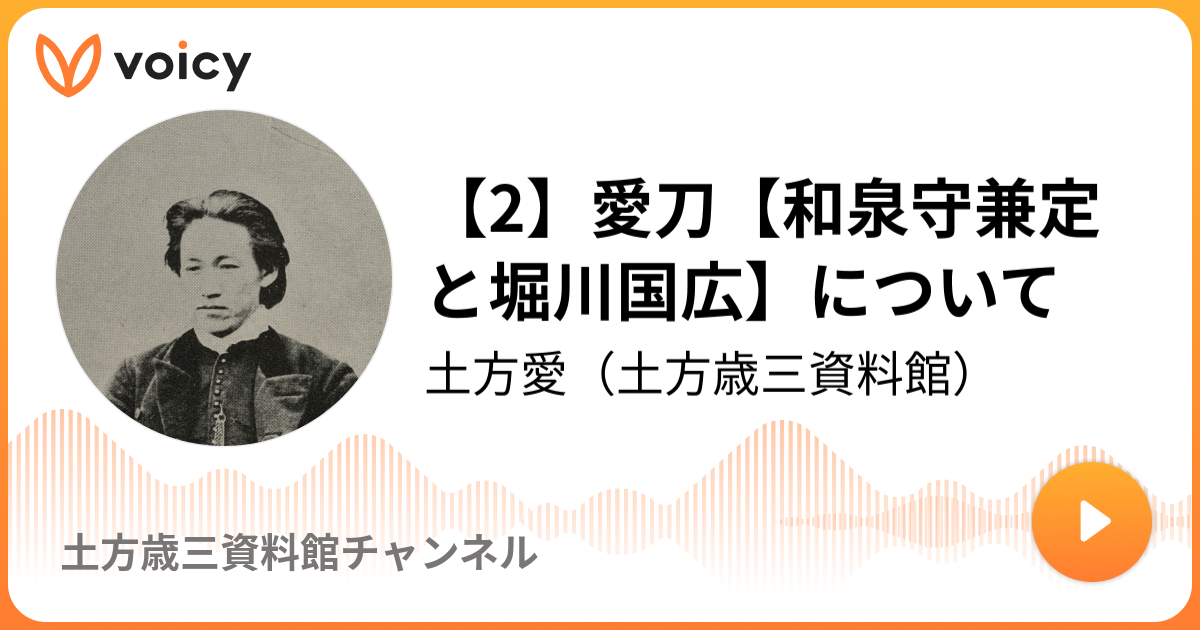 2 愛刀 和泉守兼定と堀川国広 について 土方愛 土方歳三子孫 資料館長 ゆるっと幕末トーク Voicy ボイスメディア