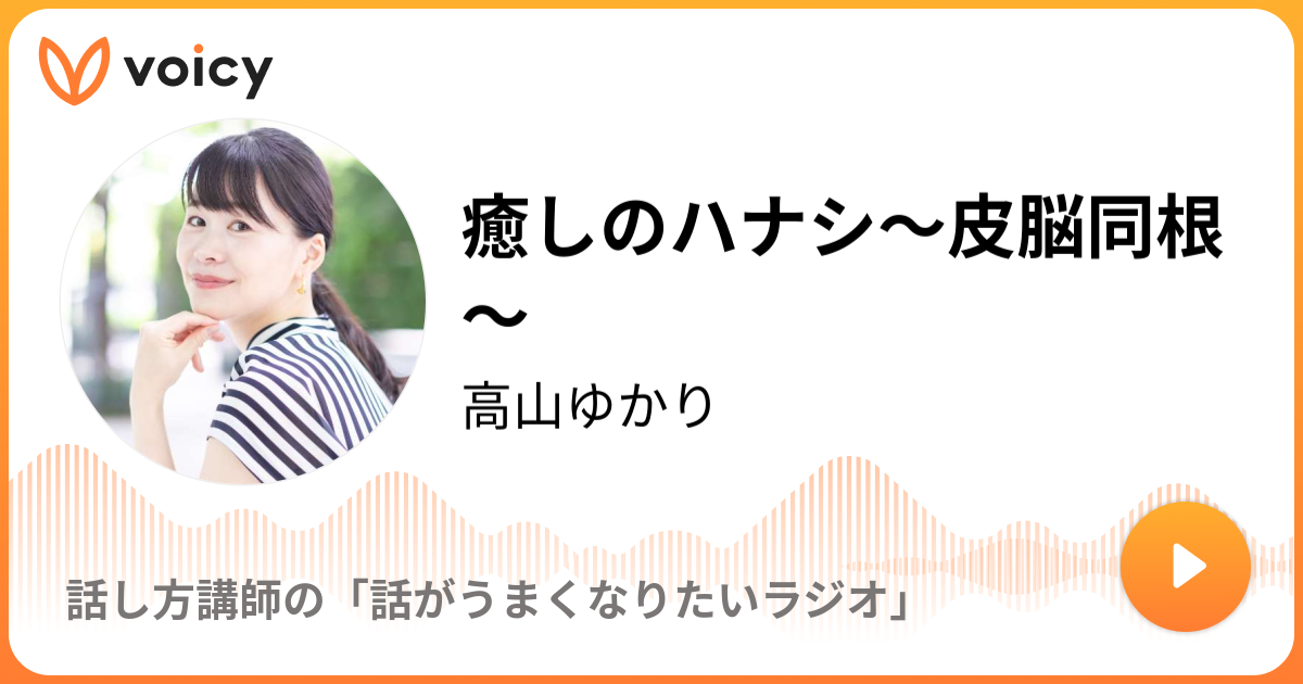 癒しのハナシ 皮脳同根 話し方講師 高山ゆかり 話し方のハナシ Voicy 音声プラットフォーム