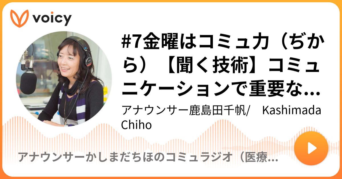 7金曜はコミュ力 ぢから 聞く技術 コミュニケーションで重要なのは アナウンサー鹿島田千帆 鹿島田千帆のコミュラジオ Voicy 音声プラットフォーム