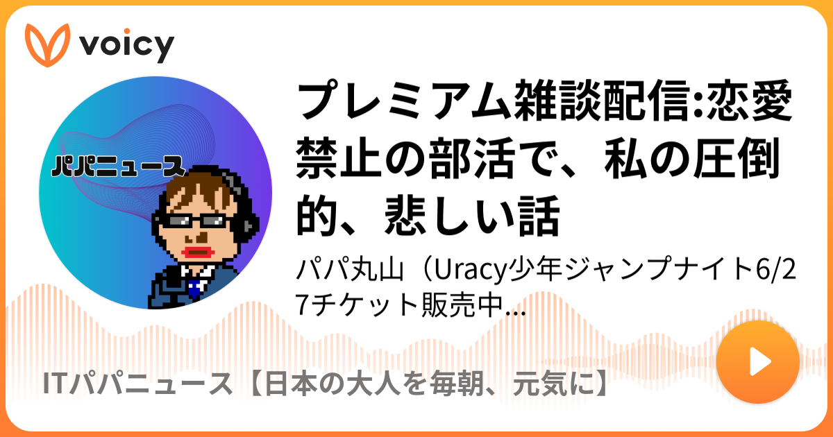 プレミアム雑談配信 恋愛禁止の部活で 私の圧倒的 悲しい話 パパ丸山 Itダジャレキャスター パパニュース 毎日5分トレンドitパパニュース Voicy 音声プラットフォーム