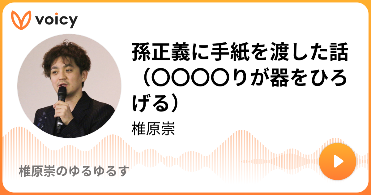 孫正義に手紙を渡した話（〇〇〇〇りが器をひろげる） | 椎原崇「椎原崇のゆるゆるす」/ Voicy - 音声プラットフォーム