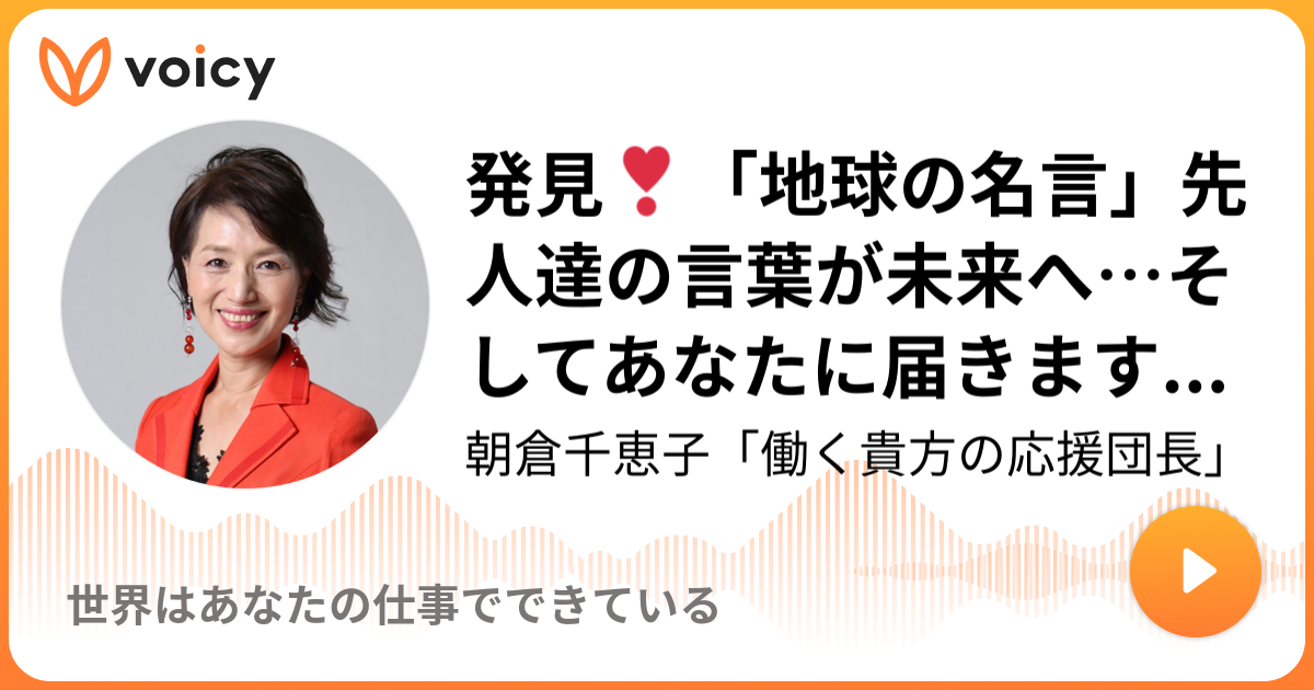 発見 地球の名言 先人達の言葉が未来へ そしてあなたに届きますように に わたしの言葉が掲載されています 朝倉千恵子 働く貴方の応援 団長 世界はあなたの仕事でできている Voicy 音声プラットフォーム