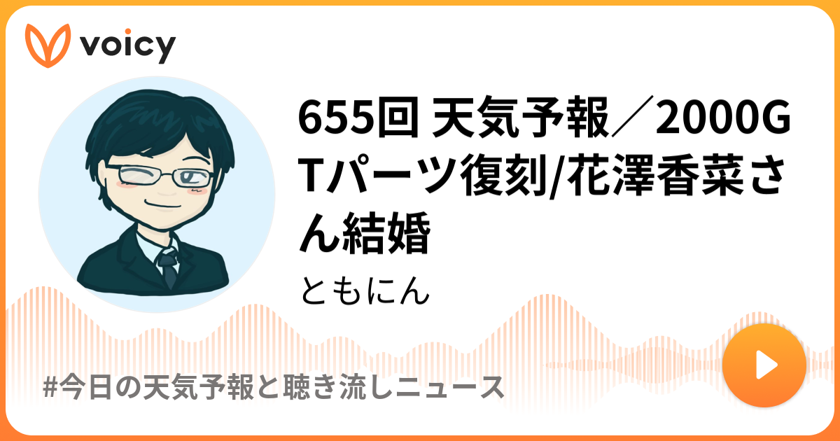 655回 天気予報 00gtパーツ復刻 花澤香菜さん結婚 ともにん ともチャン 聴き流すニュース Voicy 音声プラットフォーム