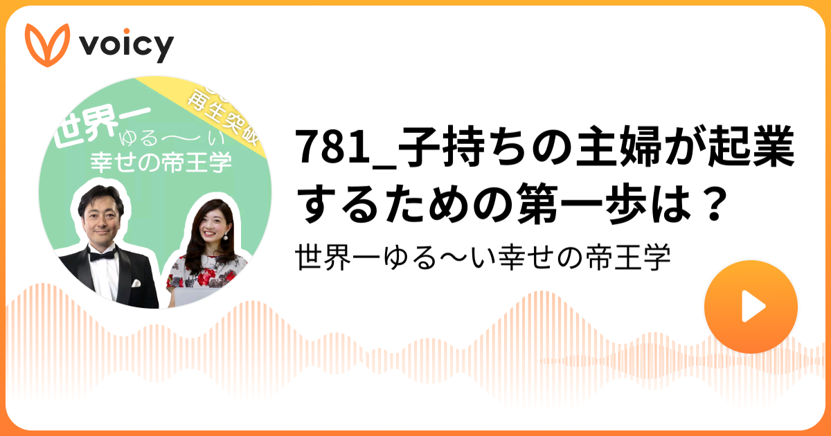 781 子持ちの主婦が起業するための第一歩は 本田晃一 インタービュアー 藤あや 世界一ゆる い幸せの帝王学 Voicy 音声プラットフォーム