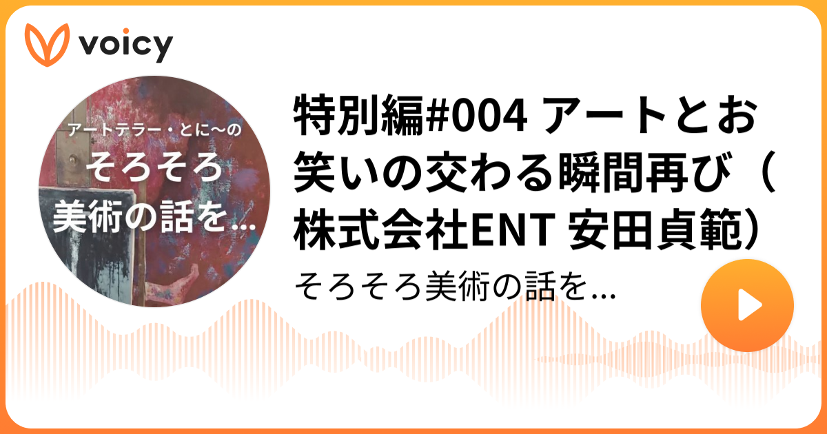 特別編004 アートとお笑いの交わる瞬間再び（株式会社ENT 安田貞範） アートテラー・とに〜「そろそろ美術の話を...」/ Voicy
