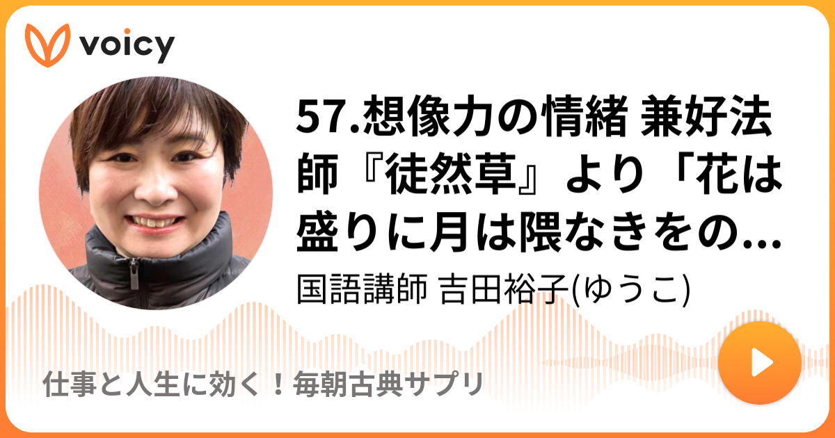 57 想像力の情緒 兼好法師 徒然草 より 花は盛りに月は隈なきをのみ見るものかは 国語講師 吉田裕子 ゆうこ 仕事と人生に効く 毎朝古典サプリ Voicy 音声プラットフォーム