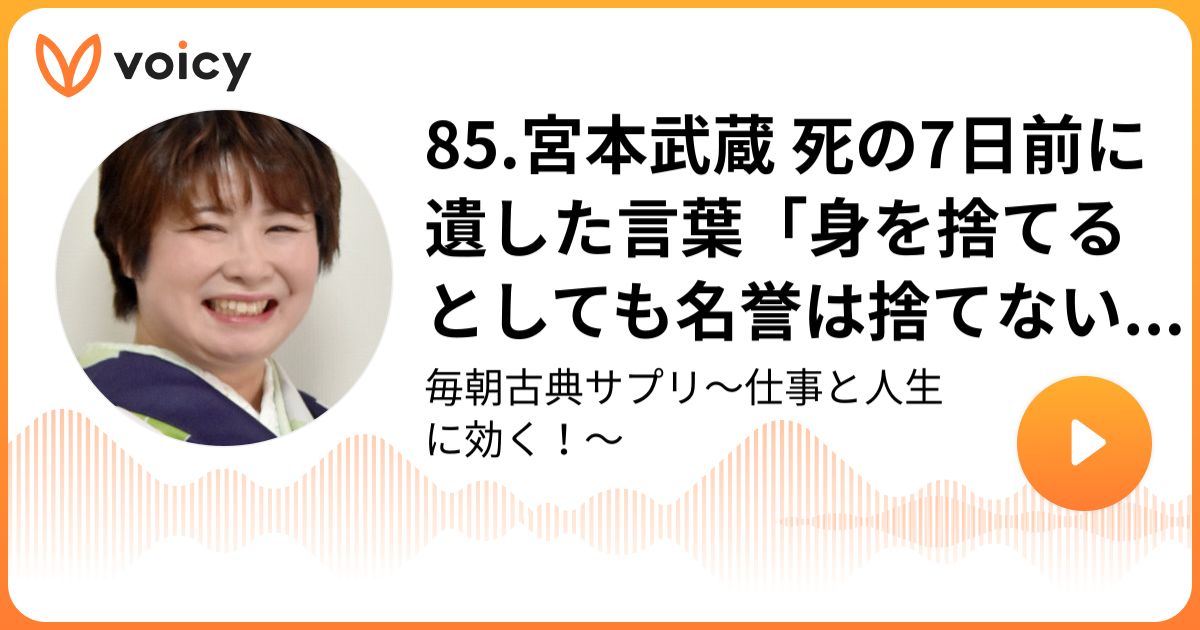 85 宮本武蔵 死の7日前に遺した言葉 身を捨てるとしても名誉は捨てない とはどういう意味か 独行道 身を捨ても名利は捨てず 過去のおすすめ回 国語講師 吉田裕子 ゆうこ 仕事と人生に効く 毎朝古典サプリ Voicy 音声プラットフォーム
