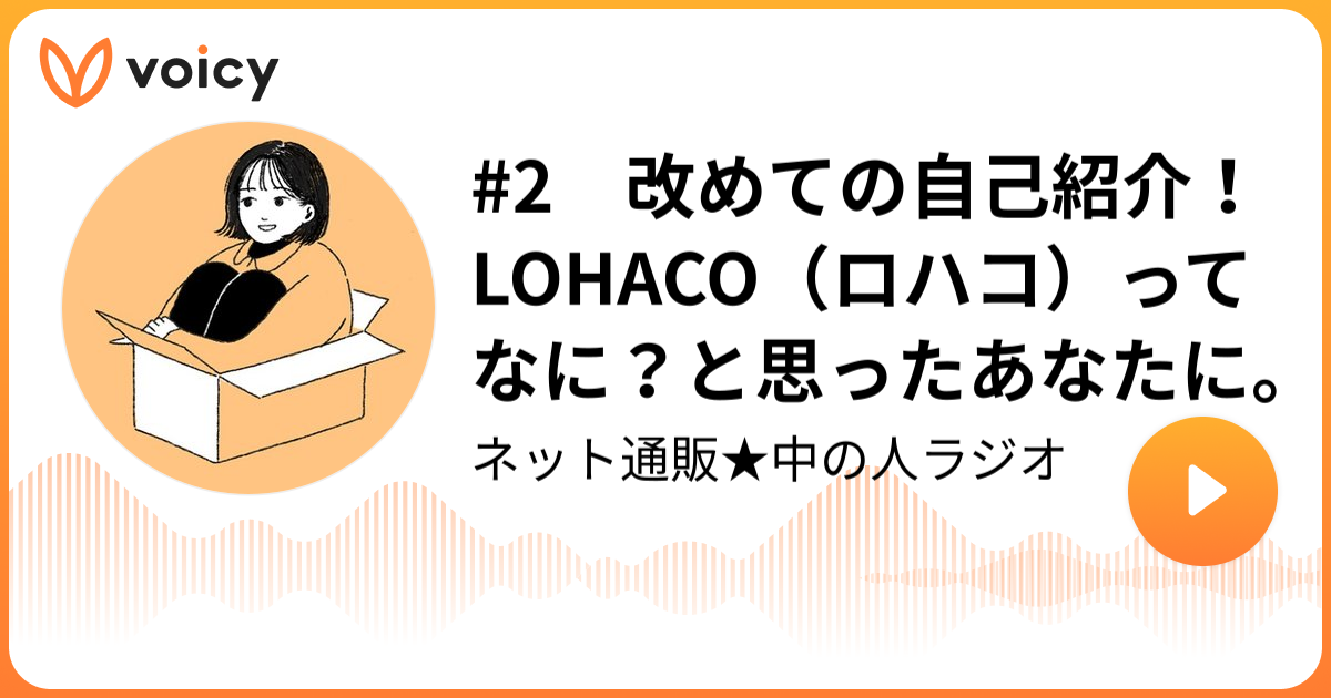 2 改めての自己紹介 Lohaco ロハコ ってなに と思ったあなたに アスクルのロハコ ネット通販 中の人ラジオ Voicy 音声プラットフォーム