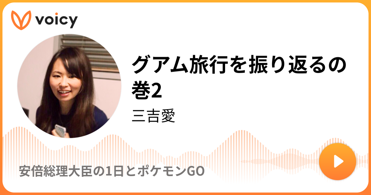 グアム旅行を振り返るの巻2 三吉愛 安倍総理大臣の1日とポケモンgo Voicy 音声プラットフォーム