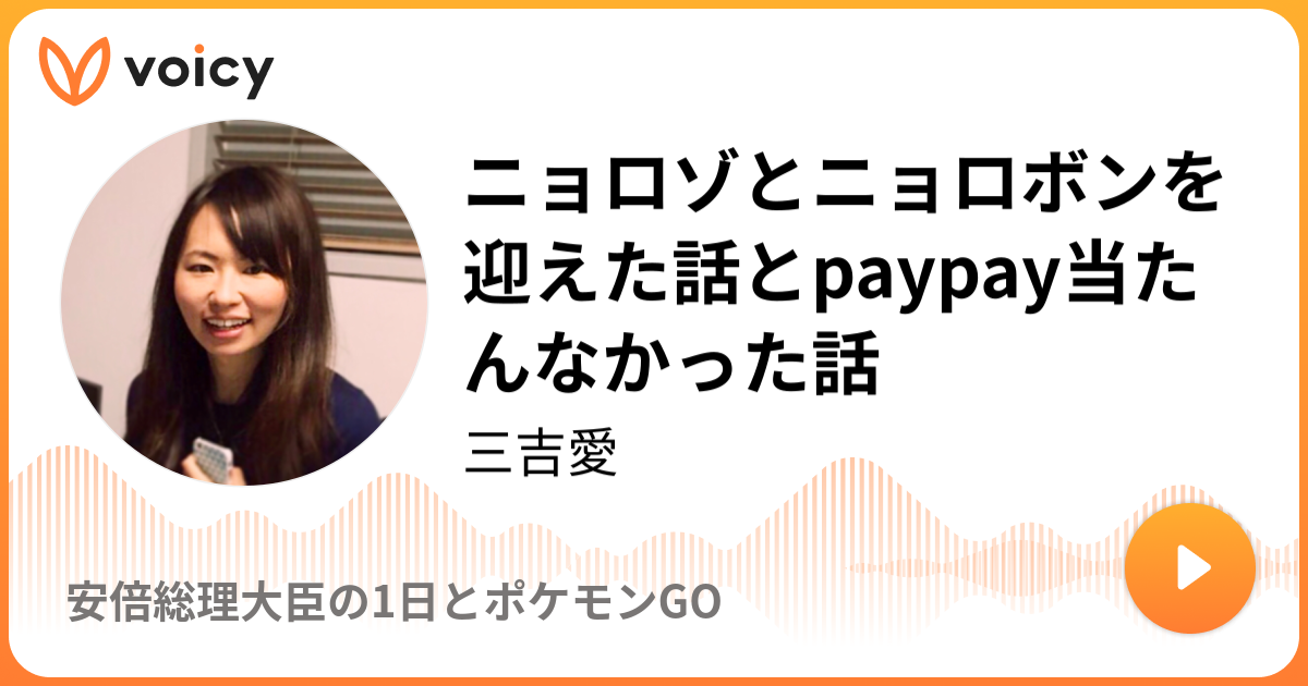 ニョロゾとニョロボンを迎えた話とpaypay当たんなかった話 三吉愛 安倍総理大臣の1日とポケモンgo Voicy 音声プラットフォーム