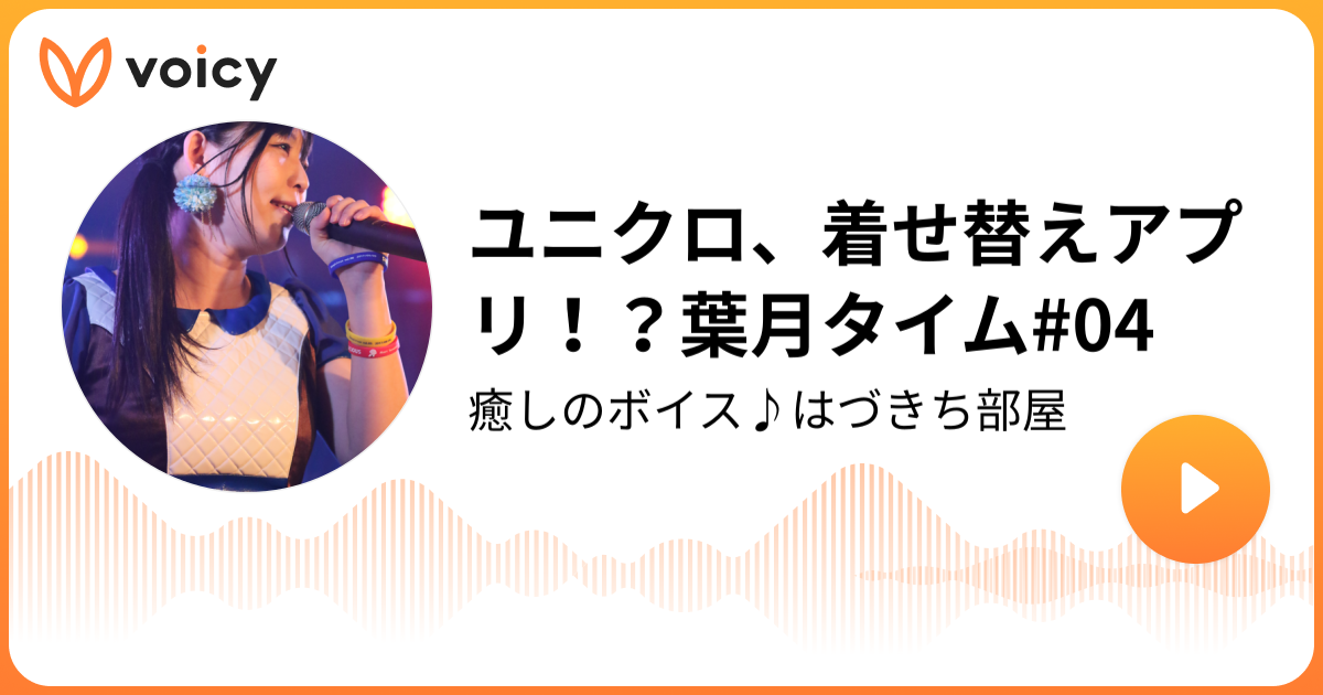 ユニクロ 着せ替えアプリ 葉月タイム 04 葉月真衣 癒しのボイス はづきち部屋 Voicy 音声プラットフォーム