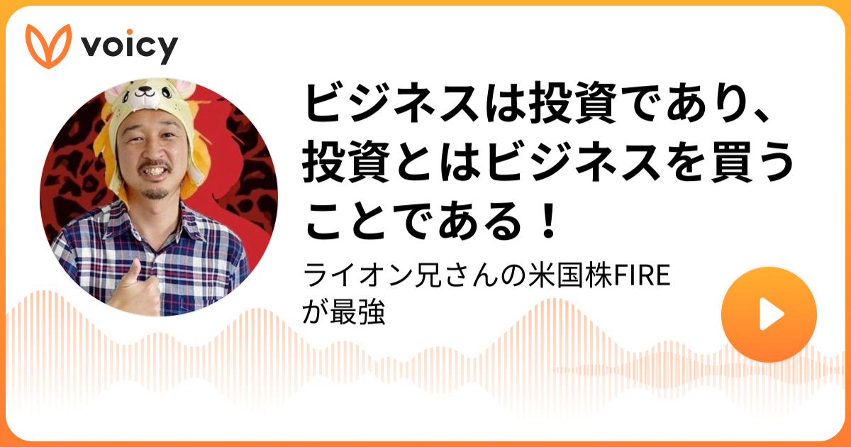 ビジネスは投資であり、投資とはビジネスを買うことである！ ライオン兄さん「ライオン兄さんの米国株FIREが最強」/ Voicy 音声