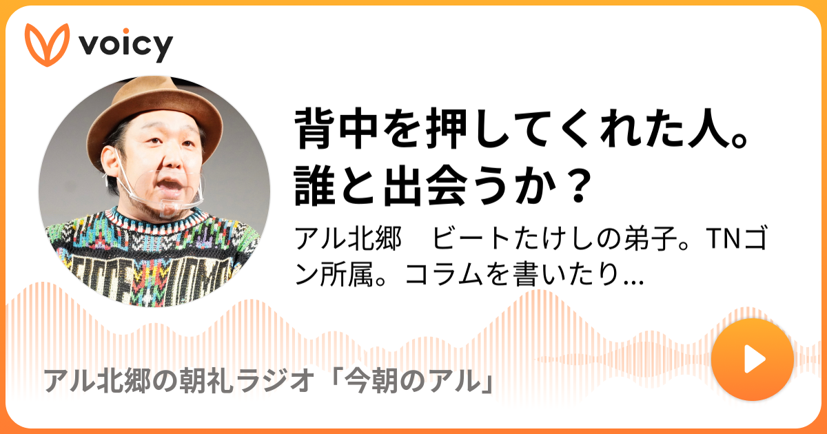 背中を押してくれた人。誰と出会うか？ | アル北郷 ビートたけしの弟子。TNゴン所属。コラムを書いたり。漫談したり。著者に「たけし金言集  或いは資料として現代北野武秘語録」( 徳間書店)」発売中。「アル北郷の朝礼ラジオ「今朝のアル」」/ Voicy - 音声プラットフォーム