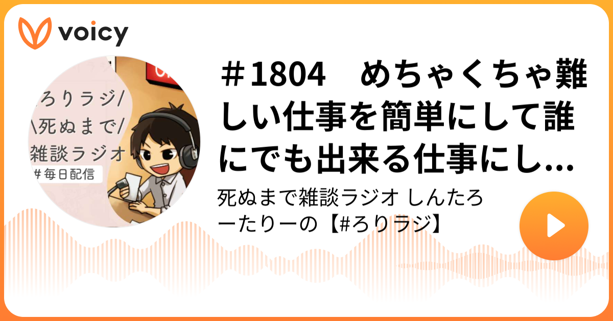 1804 めちゃくちゃ難しい仕事を簡単にして誰にでも出来る仕事にしたい話 しんたろーたりー ろりラジ 声真似 ラジオ 雑談 ろりラジ 死ぬまで雑談ラジオ Voicy 音声プラットフォーム