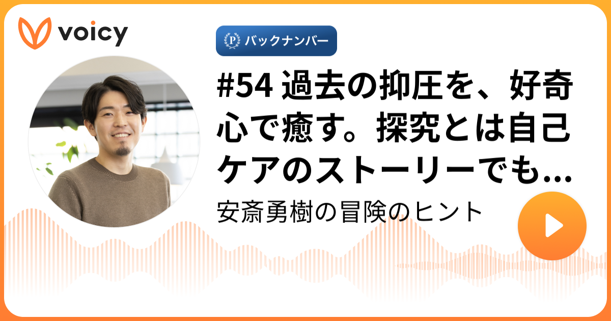 #54 過去の抑圧を、好奇心で癒す。探究とは自己ケアのストーリーでもある | 安斎 勇樹「安斎勇樹の冒険のヒント」/ Voicy - 音声プラットフォーム