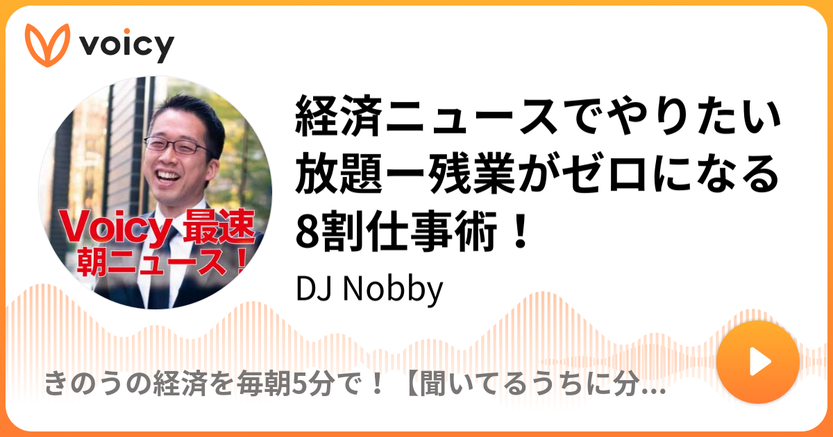 経済ニュースでやりたい放題ー残業がゼロになる 8割仕事術 Dj Nobby きのうの経済を毎朝5分で Voicy 音声プラットフォーム