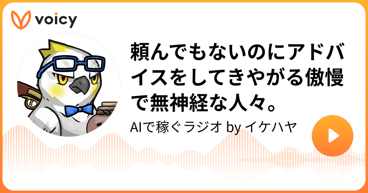 頼んでもないのにアドバイスをしてきやがる傲慢で無神経な人々 イケハヤ イケハヤラジオ Voicy 音声プラットフォーム