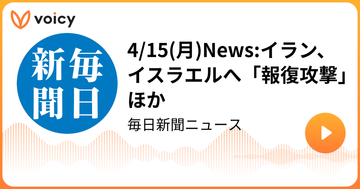 4/15(月)Newsイラン、イスラエルへ「報復攻撃」ほか 毎日新聞社「毎日新聞ニュース」/ Voicy 音声プラットフォーム