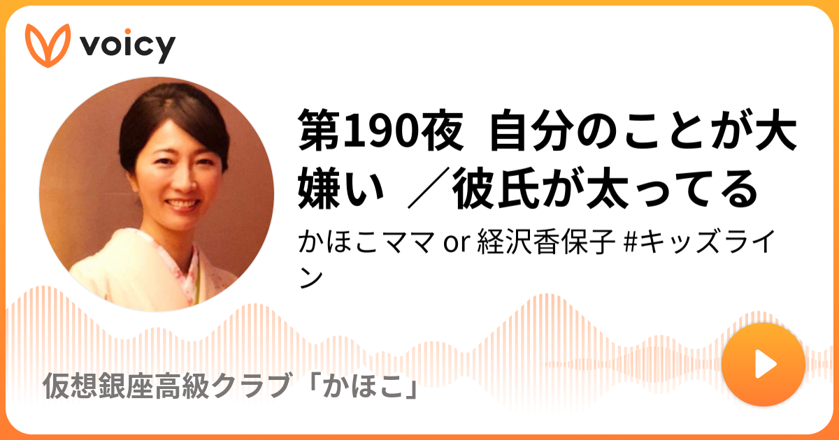 第190夜 自分のことが大嫌い 彼氏が太ってる かほこママ キッズライン 仮想銀座高級クラブ かほこ Voicy 音声プラットフォーム