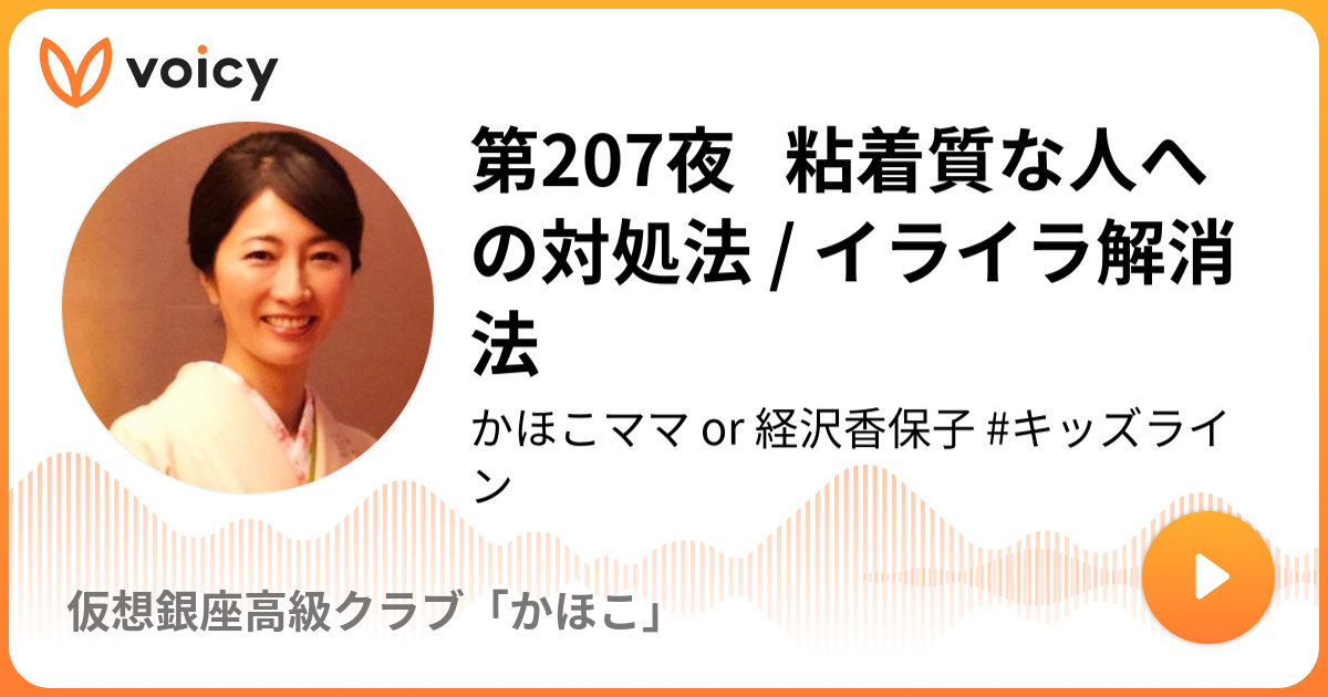 第7夜 粘着質な人への対処法 イライラ解消法 かほこママ Or 経沢香保子 キッズライン 仮想銀座高級クラブ かほこ Voicy 音声プラットフォーム