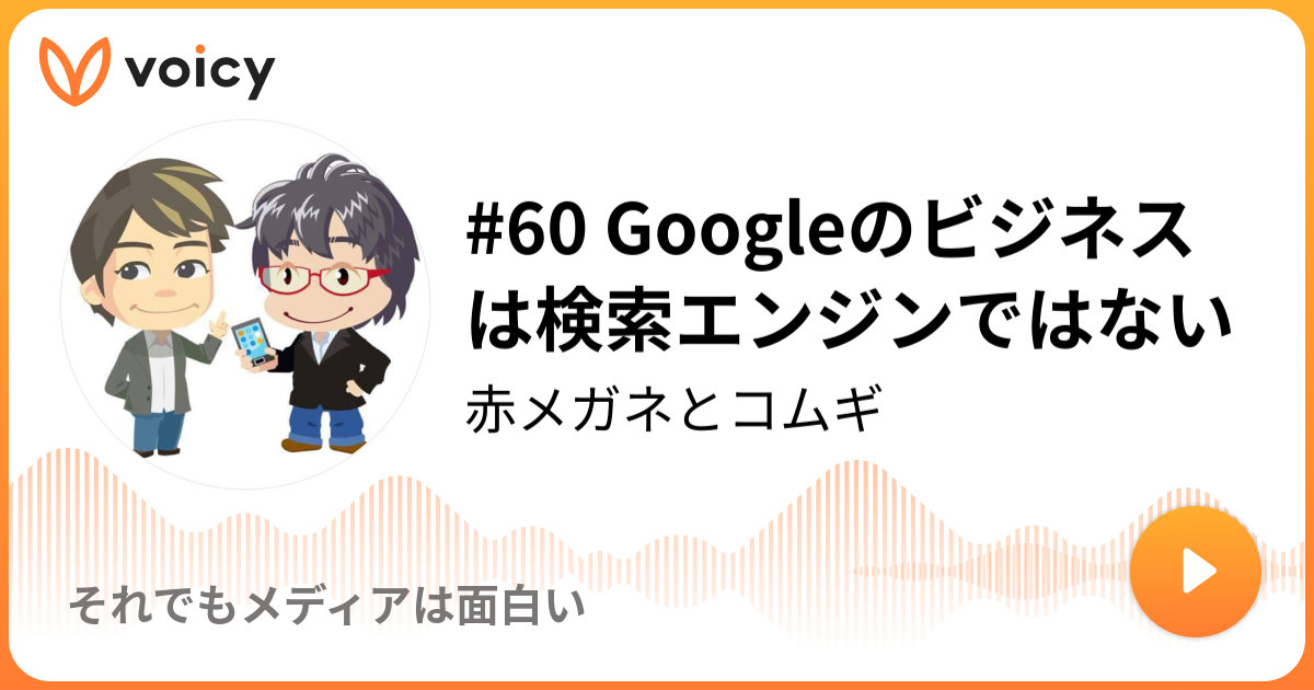 60 Googleのビジネスは検索エンジンではない 赤メガネとコムギ それでもメディアは面白い Voicy ボイスメディア