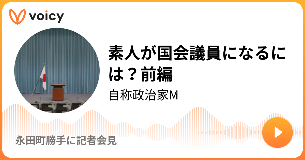 素人が国会議員になるには 前編 自称政治家m 永田町勝手に記者会見 Voicy 音声プラットフォーム