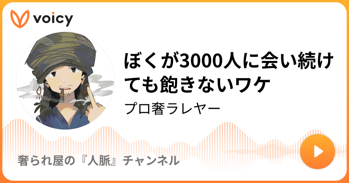 ぼくが3000人に会い続けても飽きないワケ プロ奢ラレヤー プロの奢られ屋 の独り言 Voicy ボイスメディア