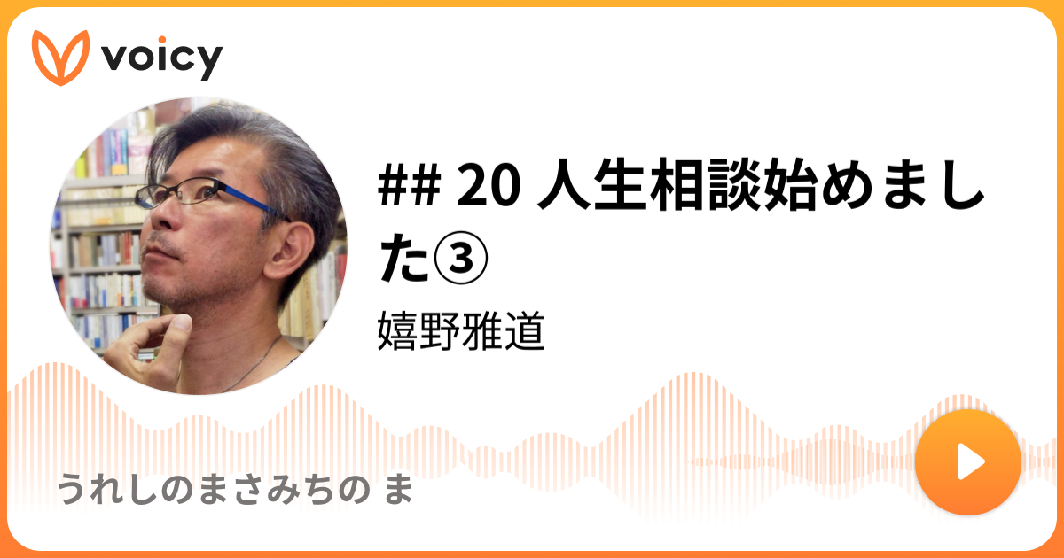 20 人生相談始めました③ | 嬉野雅道「うれしのまさみちの ま」/ Voicy