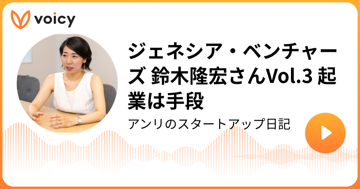 ジェネシア ベンチャーズ 鈴木隆宏さんvol 3 起業は手段 あんり スマートラウンド アンリのスタートアップ日記 Voicy 音声プラットフォーム