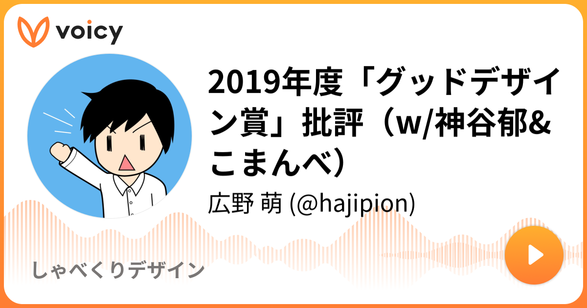 19年度 グッドデザイン賞 批評 W 神谷郁 こまんべ 広野 萌 Hajipion しゃべくりデザイン Voicy 音声プラットフォーム