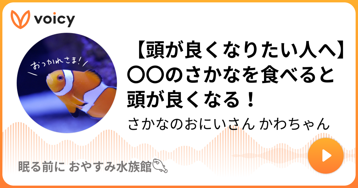 頭が良くなりたい人へ のさかなを食べると頭が良くなる さかなのおにいさん かわちゃん 眠る前に おやすみ水族館𓆡 Voicy ボイスメディア