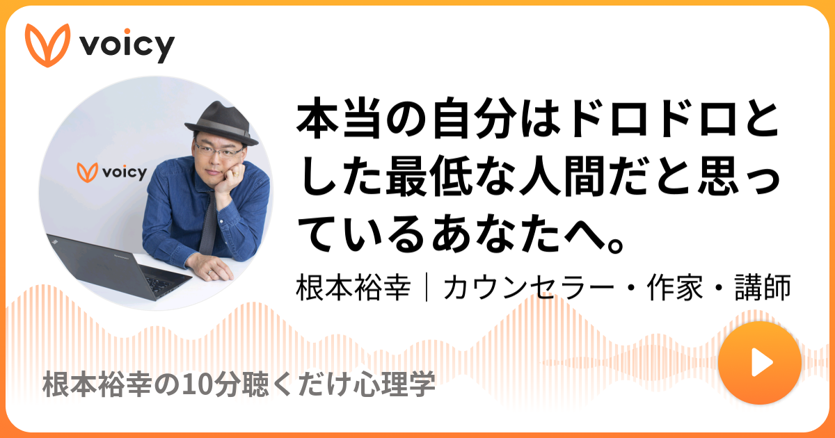 本当の自分はドロドロとした最低な人間だと思っているあなたへ 根本裕幸 カウンセラー 作家 講師 根本裕幸の10分聴くだけ心理学 Voicy 音声プラットフォーム