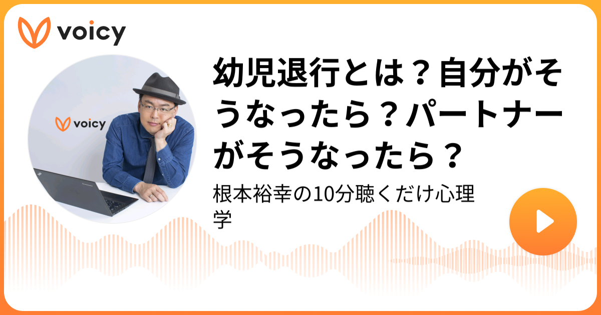 幼児退行とは 自分がそうなったら パートナーがそうなったら 根本裕幸 カウンセラー 作家 講師 根本裕幸の10分聴くだけ心理学 Voicy 音声プラットフォーム