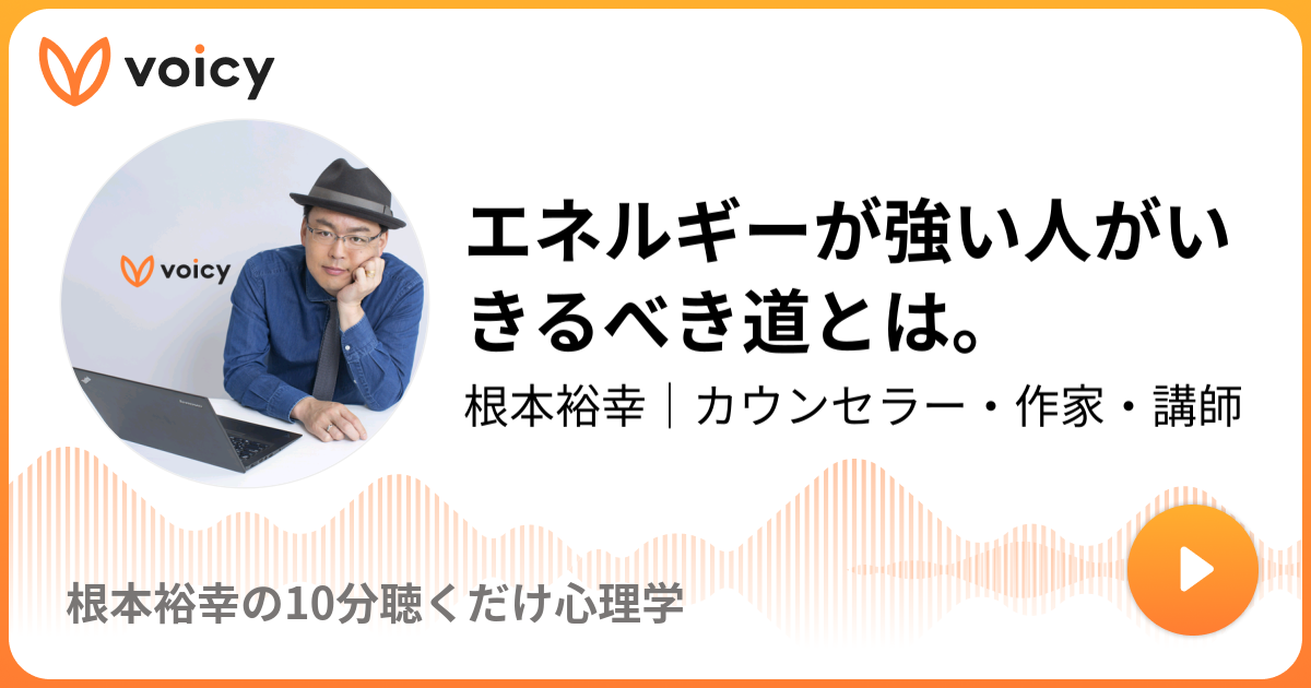 エネルギーが強い人がいきるべき道とは 根本裕幸 カウンセラー 作家 講師 根本裕幸の10分聴くだけ心理学 Voicy 音声プラットフォーム